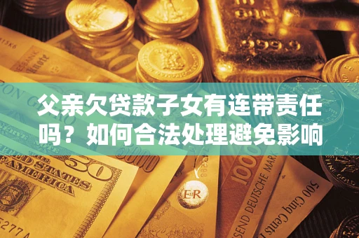北京父亲欠贷款子女有连带责任吗？如何合法处理避免影响？