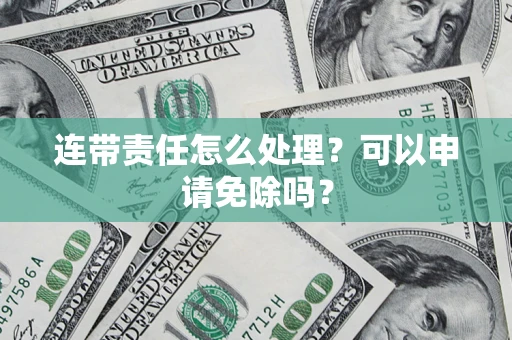 北京连带责任怎么处理？可以申请免除吗？
