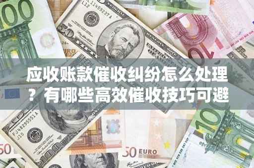 北京应收账款催收纠纷怎么处理？有哪些高效催收技巧可避免坏账？